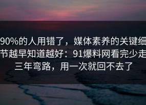 90%的人用错了，媒体素养的关键细节越早知道越好：91爆料网看完少走三年弯路，用一次就回不去了