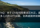 FAQ：关于17c在线观看误区纠正，最多人问的10个问题，别再被跳转绕晕