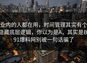 业内的人都在用，时间管理其实有个隐藏底层逻辑，你以为是A，其实是B：91爆料网别被一句话骗了