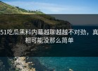 51吃瓜黑料内幕越聊越越不对劲，真相可能没那么简单