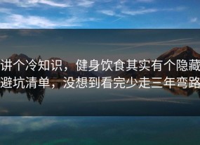 讲个冷知识，健身饮食其实有个隐藏避坑清单，没想到看完少走三年弯路