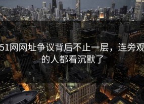 51网网址争议背后不止一层，连旁观的人都看沉默了