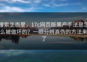 搜索生态里，17c网页版黑产手法是怎么被做坏的？一眼分辨真伪的方法来了