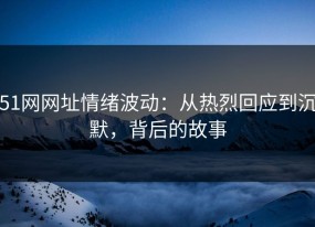51网网址情绪波动：从热烈回应到沉默，背后的故事