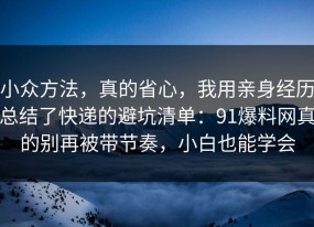 小众方法，真的省心，我用亲身经历总结了快递的避坑清单：91爆料网真的别再被带节奏，小白也能学会
