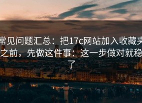 常见问题汇总：把17c网站加入收藏夹之前，先做这件事：这一步做对就稳了