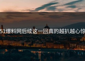 51爆料网后续这一回真的越扒越心惊
