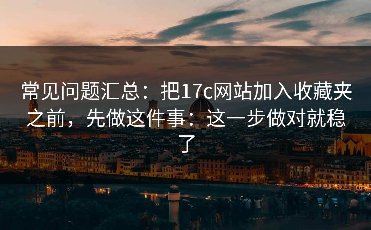 常见问题汇总：把17c网站加入收藏夹之前，先做这件事：这一步做对就稳了