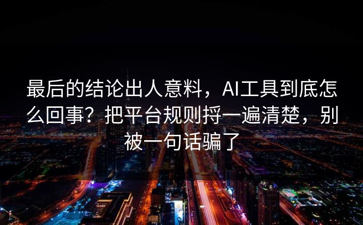 最后的结论出人意料，AI工具到底怎么回事？把平台规则捋一遍清楚，别被一句话骗了