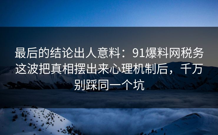 最后的结论出人意料：91爆料网税务这波把真相摆出来心理机制后，千万别踩同一个坑