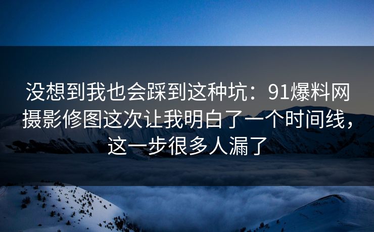 没想到我也会踩到这种坑：91爆料网摄影修图这次让我明白了一个时间线，这一步很多人漏了