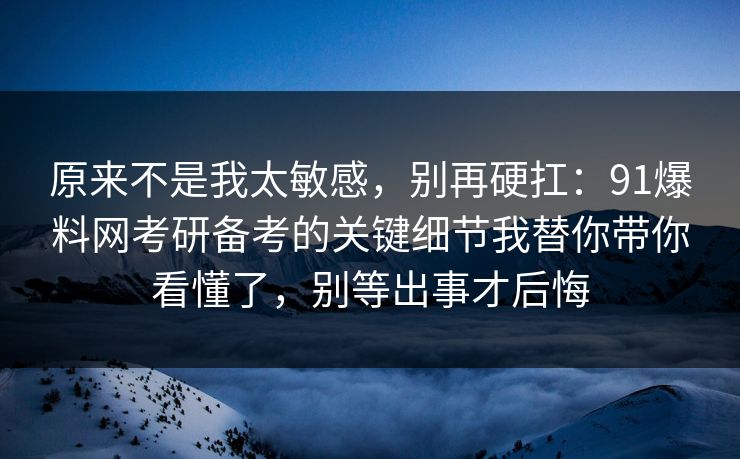 原来不是我太敏感，别再硬扛：91爆料网考研备考的关键细节我替你带你看懂了，别等出事才后悔