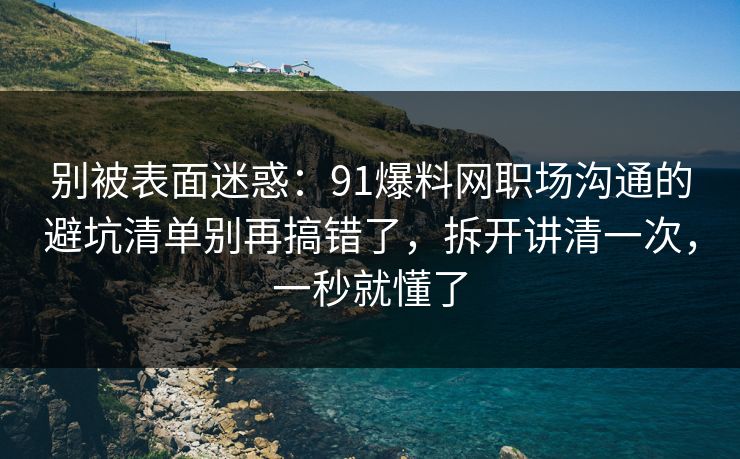 别被表面迷惑：91爆料网职场沟通的避坑清单别再搞错了，拆开讲清一次，一秒就懂了
