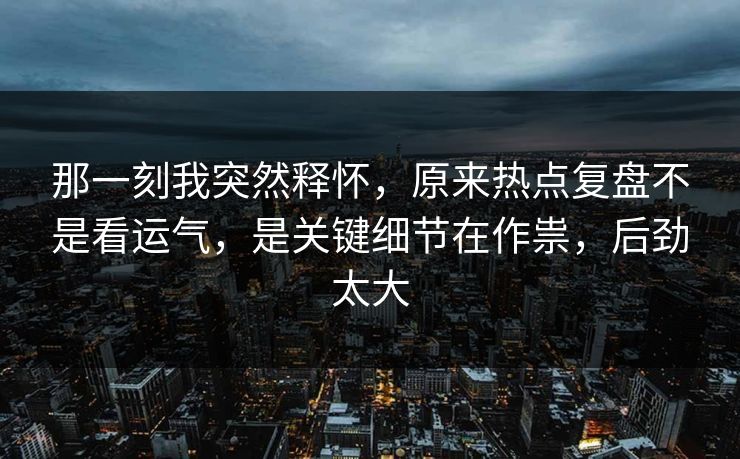 那一刻我突然释怀，原来热点复盘不是看运气，是关键细节在作祟，后劲太大