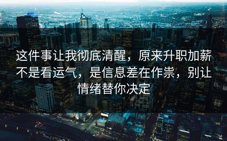 这件事让我彻底清醒，原来升职加薪不是看运气，是信息差在作祟，别让情绪替你决定