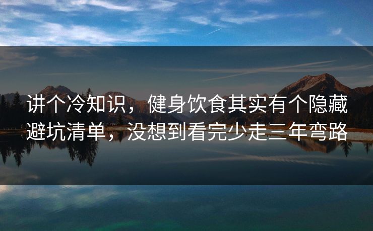 讲个冷知识，健身饮食其实有个隐藏避坑清单，没想到看完少走三年弯路