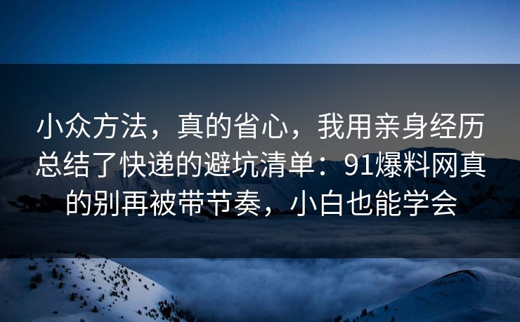小众方法，真的省心，我用亲身经历总结了快递的避坑清单：91爆料网真的别再被带节奏，小白也能学会