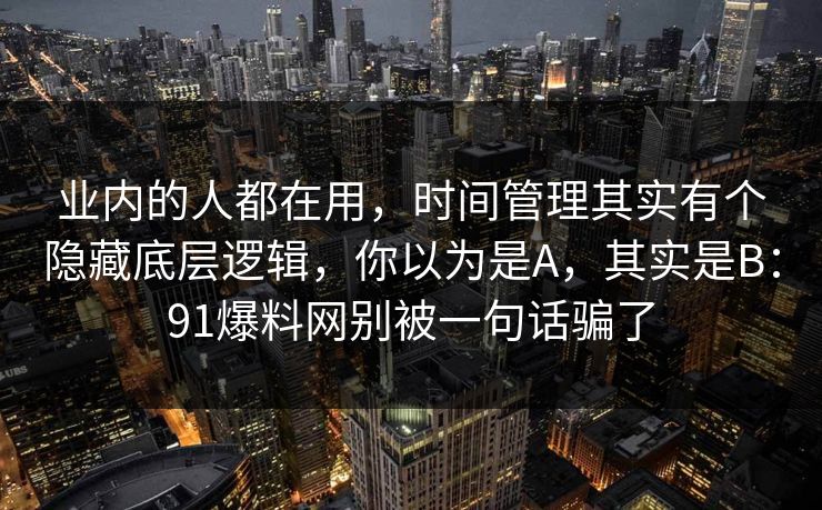 业内的人都在用，时间管理其实有个隐藏底层逻辑，你以为是A，其实是B：91爆料网别被一句话骗了