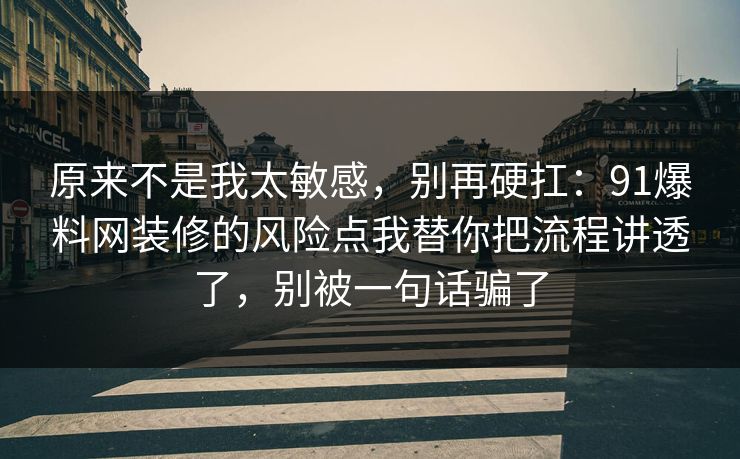 原来不是我太敏感，别再硬扛：91爆料网装修的风险点我替你把流程讲透了，别被一句话骗了