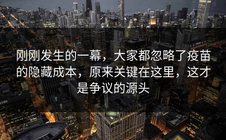 刚刚发生的一幕，大家都忽略了疫苗的隐藏成本，原来关键在这里，这才是争议的源头