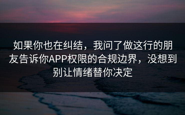 如果你也在纠结，我问了做这行的朋友告诉你APP权限的合规边界，没想到别让情绪替你决定