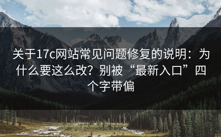 关于17c网站常见问题修复的说明：为什么要这么改？别被“最新入口”四个字带偏