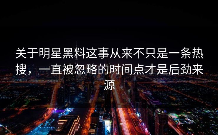 关于明星黑料这事从来不只是一条热搜，一直被忽略的时间点才是后劲来源