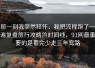 那一刻我突然释怀，我把流程跑了一遍复盘旅行攻略的时间线，91网最重要的是看完少走三年弯路