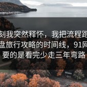 那一刻我突然释怀，我把流程跑了一遍复盘旅行攻略的时间线，91网最重要的是看完少走三年弯路