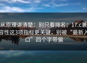 从原理讲清楚：别只看排名：17.c兼容性这3项指标更关键，别被“最新入口”四个字带偏