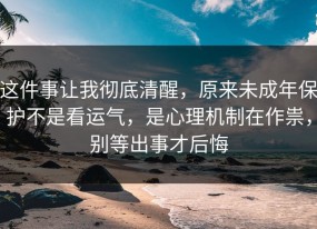 这件事让我彻底清醒，原来未成年保护不是看运气，是心理机制在作祟，别等出事才后悔