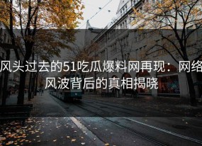 风头过去的51吃瓜爆料网再现：网络风波背后的真相揭晓