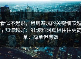 看似不起眼，租房避坑的关键细节越早知道越好：91爆料网真相往往更简单，简单但有效
