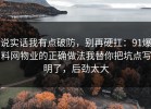 说实话我有点破防，别再硬扛：91爆料网物业的正确做法我替你把坑点写明了，后劲太大