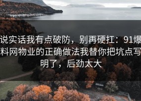说实话我有点破防，别再硬扛：91爆料网物业的正确做法我替你把坑点写明了，后劲太大