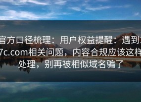 官方口径梳理：用户权益提醒：遇到17c.com相关问题，内容合规应该这样处理，别再被相似域名骗了
