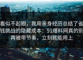 看似不起眼，我用亲身经历总结了省钱挑战的隐藏成本：91爆料网真的别再被带节奏，立刻就能用上