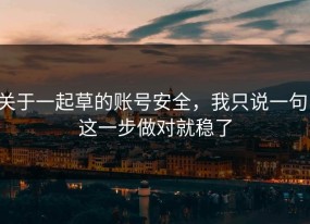 关于一起草的账号安全，我只说一句：这一步做对就稳了