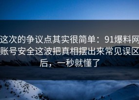 这次的争议点其实很简单：91爆料网账号安全这波把真相摆出来常见误区后，一秒就懂了