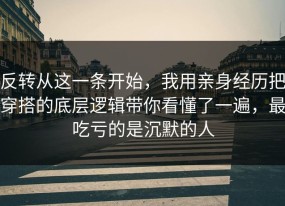 反转从这一条开始，我用亲身经历把穿搭的底层逻辑带你看懂了一遍，最吃亏的是沉默的人
