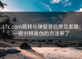 17c.com跳转与弹窗背后常见套路：一眼分辨真伪的方法来了
