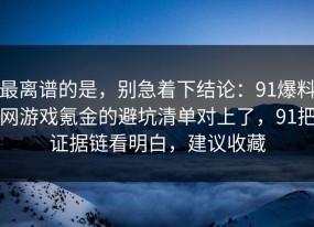 最离谱的是，别急着下结论：91爆料网游戏氪金的避坑清单对上了，91把证据链看明白，建议收藏