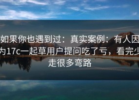 如果你也遇到过：真实案例：有人因为17c一起草用户提问吃了亏，看完少走很多弯路