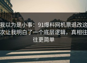 我以为是小事：91爆料网机票退改这次让我明白了一个底层逻辑，真相往往更简单