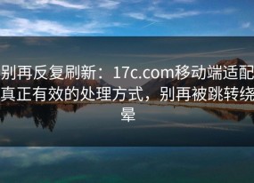 别再反复刷新：17c.com移动端适配真正有效的处理方式，别再被跳转绕晕