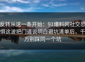 反转从这一条开始：91爆料网社交恐惧这波把门道说明白避坑清单后，千万别踩同一个坑