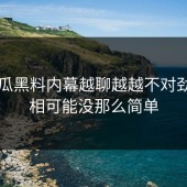 51吃瓜黑料内幕越聊越越不对劲，真相可能没那么简单