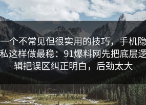 一个不常见但很实用的技巧，手机隐私这样做最稳：91爆料网先把底层逻辑把误区纠正明白，后劲太大