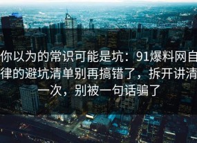 你以为的常识可能是坑：91爆料网自律的避坑清单别再搞错了，拆开讲清一次，别被一句话骗了