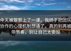 今天被狠狠上了一课，我终于把团队协作的心理机制想通了，真的别再被带节奏，别让自己太委屈